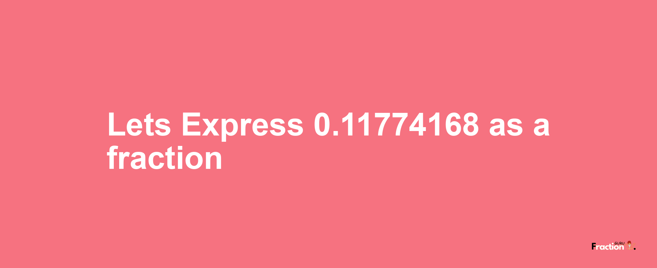 Lets Express 0.11774168 as afraction